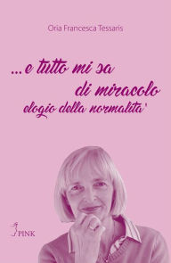 Title: ... e tutto mi sa di miracolo: elogio della normalità, Author: Oria Francesca Tessaris