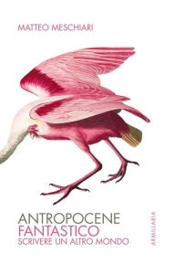 Title: Antropocene fantastico: Scrivere un altro mondo, Author: Matteo Meschiari