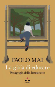 Title: La gioia di educare: Pedagogia della bruschetta, Author: Paolo Mai