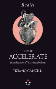 Title: How to accelerate: Introduzione all'accelerazionismo, Author: Tiziano Cancelli