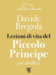 Title: Lezioni di vita del piccolo principe: per disillusi, Author: Bregola Davide