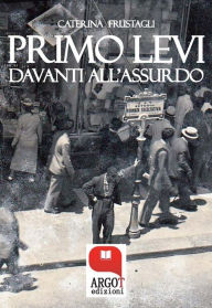 Title: Primo Levi davanti all'assurdo. Dire l'indicibile: Il linguaggio della Shoah, Author: Caterina Frustagli