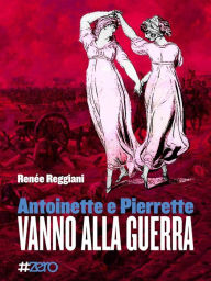 Title: Antoinette e Pierrette vanno alla guerra: romanzo barocco naif di Renée Reggiani, Author: Renée Reggiani