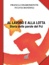 Title: Al lavoro e alla lotta: Storia delle parole del Pci, Author: Fulvia Bandoli