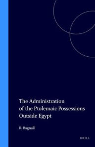 Title: The Administration of the Ptolemaic Possessions Outside Egypt, Author: Roger Bagnall