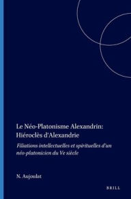 Title: Le Neo-Platonisme Alexandrin: Hierocles d'Alexandrie: Filiations intellectuelles et spirituelles d'un neo-platonicien du Ve siecle, Author: Noel Aujoulat