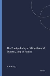 Title: The Foreign Policy of Mithridates VI Eupator, King of Pontus, Author: B.C. McGing