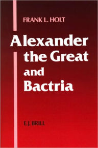 Title: Alexander the Great and Bactria: The Formation of a Greek Frontier in Central Asia / Edition 3, Author: Frank L. Holt