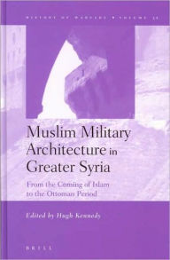 Title: Muslim Military Architecture in Greater Syria: From the Coming of Islam to the Ottoman Period, Author: Hugh Kennedy