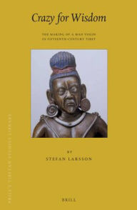 Title: Crazy for Wisdom: The Making of a Mad Yogin in Fifteenth-Century Tibet, Author: Stefan Larsson