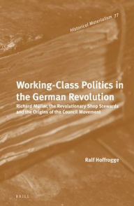 Title: Working-Class Politics in the German Revolution: Richard M?ller, the Revolutionary Shop Stewards and the Origins of the Council Movement, Author: Ralf Hoffrogge