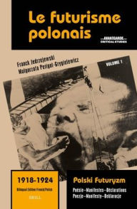 Title: Le Futurisme Polonais, 1918-1924/ Polski Futuryzm, 1918-1924 (Vol.1): Poï¿½sie. Manifestes. Dï¿½clarations/ Poezje. Manifesty. Deklaracje, Author: Franck Jedrzejewski