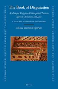 Title: The Book of Disputation: A Mudejar Religious-Philosophical Treatise Against Christians and Jews: A Study and Accompanying Text Edition, Author: Mïnica Colominas Aparicio