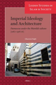 Title: Imperial Ideology and Architecture: Damascus Under the Mamlūk Sultans (1260-1516 Ce), Author: Ghazwan Yaghi
