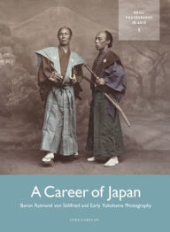 Title: A Career of Japan: Baron Raimund Von Stillfried and Early Yokohama Photography, Author: Luke Gartlan