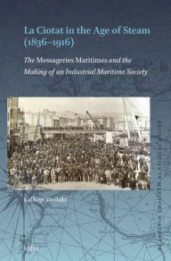 Title: La Ciotat in the Age of Steam (1836-1916): The Messageries Maritimes and the Making of an Industrial Maritime Society, Author: Kalliopi Vasilaki