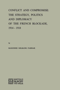 Title: Conflict and Compromise: The Strategy, Politics and Diplomacy of the French Blockade, 1914-1918, Author: M.M. Farrar