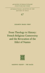Title: From Theology to History: French Religious Controversy and the Revocation of the Edict of Nantes: French Religious Controversy and the Revocation of the Edict of Nantes / Edition 1, Author: Elisabeth Israels Perry