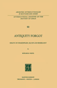 Title: Antiquity Forgot: Essays on Shakespeare, Bacon and Rembrandt / Edition 1, Author: Howard B. White
