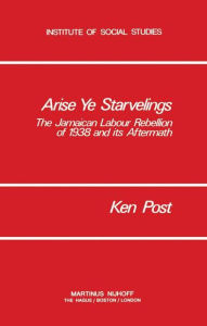 Title: Arise Ye Starvelings: The Jamaican Labour Rebellion of 1938 and its Aftermath / Edition 1, Author: K. Post