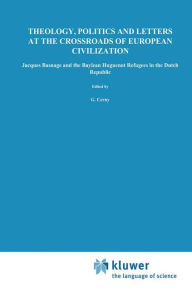Title: Theology, Politics and Letters at the Crossroads of European Civilization: Jacques Basnage and the Baylean Huguenot Refugees in the Dutch Republic / Edition 1, Author: G. Cerny
