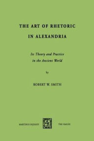 Title: The Art of Rhetoric in Alexandria: Its Theory and Practice in the Ancient World, Author: R.W.  Smith