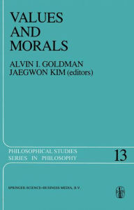 Title: Values and Morals: Essays in Honor of William Frankena, Charles Stevenson, and Richard Brandt, Author: A.I. Goldman