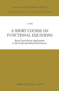Title: A Short Course on Functional Equations: Based Upon Recent Applications to the Social and Behavioral Sciences / Edition 1, Author: J. Aczïl