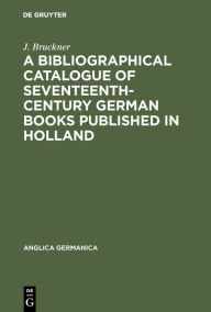 Title: A Bibliographical Catalogue of Seventeenth-Century German Books Published in Holland, Author: J. Bruckner