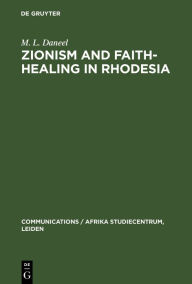 Title: Zionism and Faith-Healing in Rhodesia: Aspects of African Independent Churches, Author: M. L. Daneel