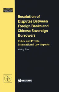 Title: Resolution of Disputes Between Foreign Banks and Chinese Sovereign Borrowers: Public and Private international Law Aspects, Author: Yiming Shen