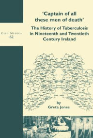 Title: 'Captain of all these men of death': The History of Tuberculosis in Nineteenth and Twentieth Century Ireland, Author: Greta Jones
