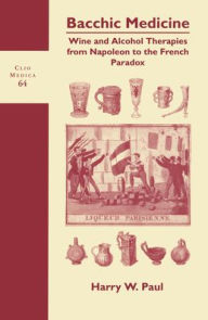 Title: Bacchic Medicine: Wine and Alcohol Therapies from Napoleon to the French Paradox, Author: Harry W. Paul