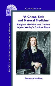 Title: 'A Cheap, Safe and Natural Medicine': Religion, Medicine and Culture in John Wesley's Primitive Physic, Author: Deborah Madden