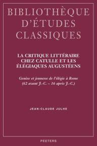 Title: La critique litteraire chez Catulle et les Elegiaques augusteens Genese et jeunesse de l'Elegie a Rome, Author: J-Cl Julhe