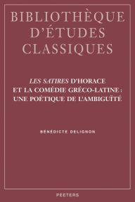 Title: Les Satires d'Horace et la Comedie Greco-Latine: Une Poetique de L'Ambiguite, Author: B Delignon