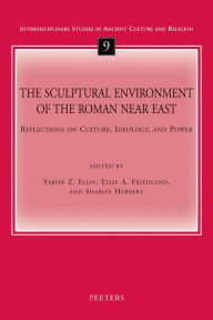 Title: The Sculptural Environment of the Roman Near East: Reflections on Culture, Ideology, and Power, Author: YZ Eliav