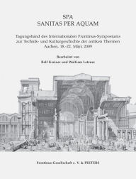 SPA. Sanitas Per Aquam: Tagungsband des Internationalen Frontinus-Symposiums zur Technik und Kulturgeschichte der antiken Thermen. Aachen, 18.-22. Marz 2009