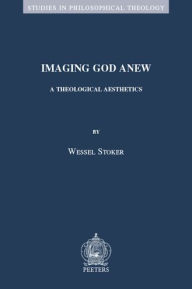 Title: Imaging God Anew: A Theological Aesthetics, Author: W. Stoker