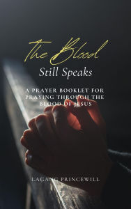 Title: THE BLOOD STILL SPEAKS: A Prayer Booklet for Praying through the Blood of Jesus, Author: LAGANG PRINCEWILL