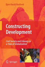 Title: Constructing Development: Civil Society and Literacy in a Time of Globalization / Edition 1, Author: Bjorn Harald Nordtveit