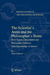Title: The Scientist's Atom and the Philosopher's Stone: How Science Succeeded and Philosophy Failed to Gain Knowledge of Atoms, Author: Alan Chalmers