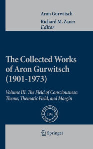 Title: The Collected Works of Aron Gurwitsch (1901-1973): Volume III: The Field of Consciousness: Theme, Thematic Field, and Margin, Author: Aron Gurwitsch