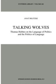 Title: Talking Wolves: Thomas Hobbes on the Language of Politics and the Politics of Language / Edition 1, Author: A. Biletzki