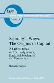 Title: Scarcity's Ways: The Origins of Capital: A Critical Essay on Thermodynamics, Statistical Mechanics and Economics / Edition 1, Author: M.S. Macrakis