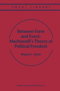 Title: Between Form and Event: Machiavelli's Theory of Political Freedom / Edition 1, Author: M. Vatter