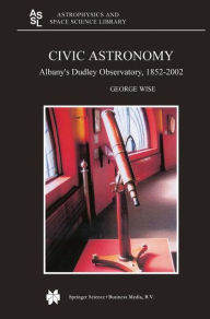 Title: Civic Astronomy: Albany's Dudley Observatory, 1852-2002, Author: George Wise