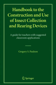 Title: Handbook to the Construction and Use of Insect Collection and Rearing Devices: A guide for teachers with suggested classroom applications / Edition 1, Author: Gregory S. Paulson