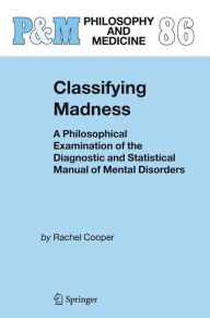 Title: Classifying Madness: A Philosophical Examination of the Diagnostic and Statistical Manual of Mental Disorders / Edition 1, Author: Rachel Cooper
