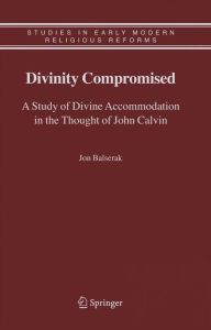 Title: Divinity Compromised: A Study of Divine Accommodation in the Thought of John Calvin / Edition 1, Author: Jon Balserak